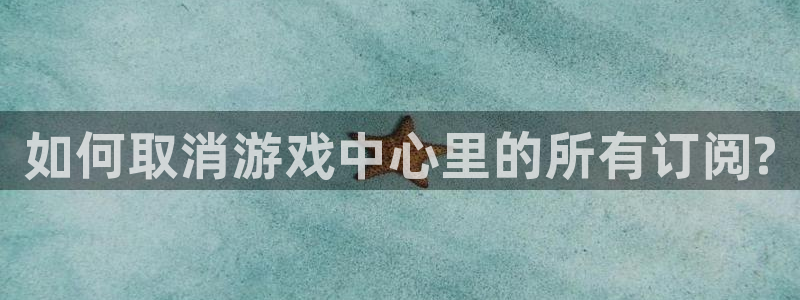 长征娱乐平台官方网站：如何取消游戏中心里的所有订阅?