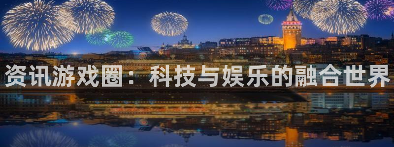 长征娱乐网页登录入口官网：资讯游戏圈：科技与娱乐的融合世界