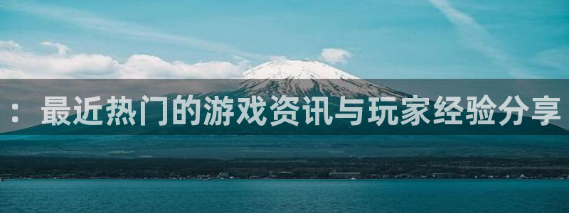 长征娱乐注册账号：：最近热门的游戏资讯与玩家经验分享