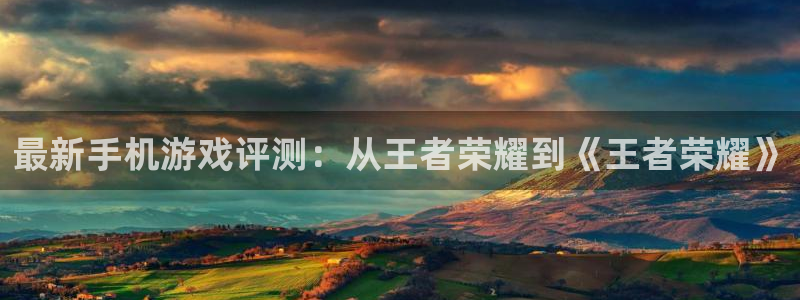 长征娱乐代理登陆：最新手机游戏评测：从王者荣耀到《王者荣耀》