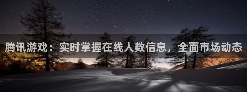 长征娱乐注册平台：腾讯游戏：实时掌握在线人数信息，全面市场动