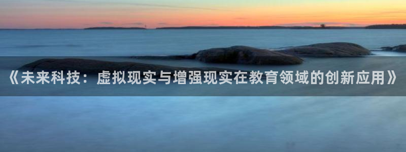 长征娱乐官方登录网址：《未来科技：虚拟现实与增强现实在教育领