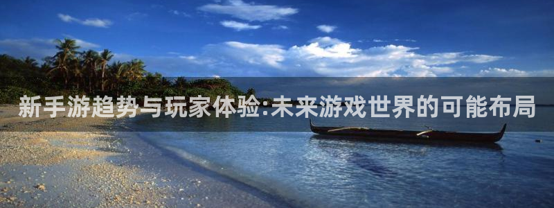 长征娱乐代理登陆：新手游趋势与玩家体验:未来游戏世界的可能布