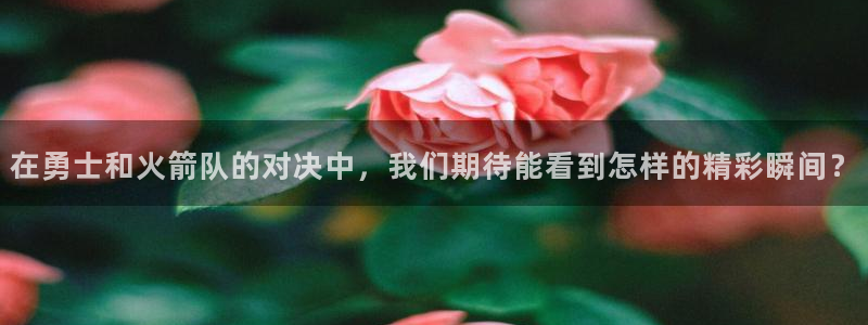 看球吧直播nba直播：在勇士和火箭队的对决中，我们期待能看到怎样的精彩瞬间？