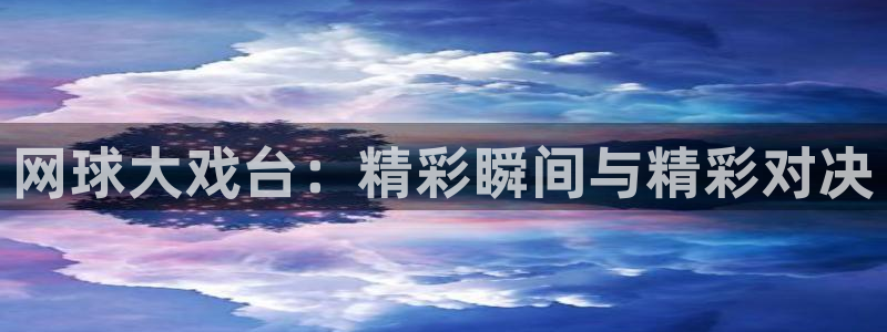 24直播吧 看球吧：网球大戏台：精彩瞬间与精彩对决