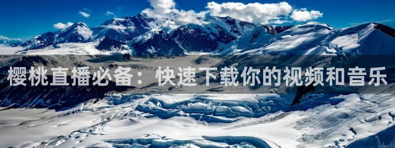 看球吧直播 在线观看：樱桃直播必备：快速下载你的视频和音乐