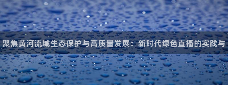 看球吧直播在线观看：聚焦黄河流域生态保护与高质量发展：新时代绿色直播的实践与